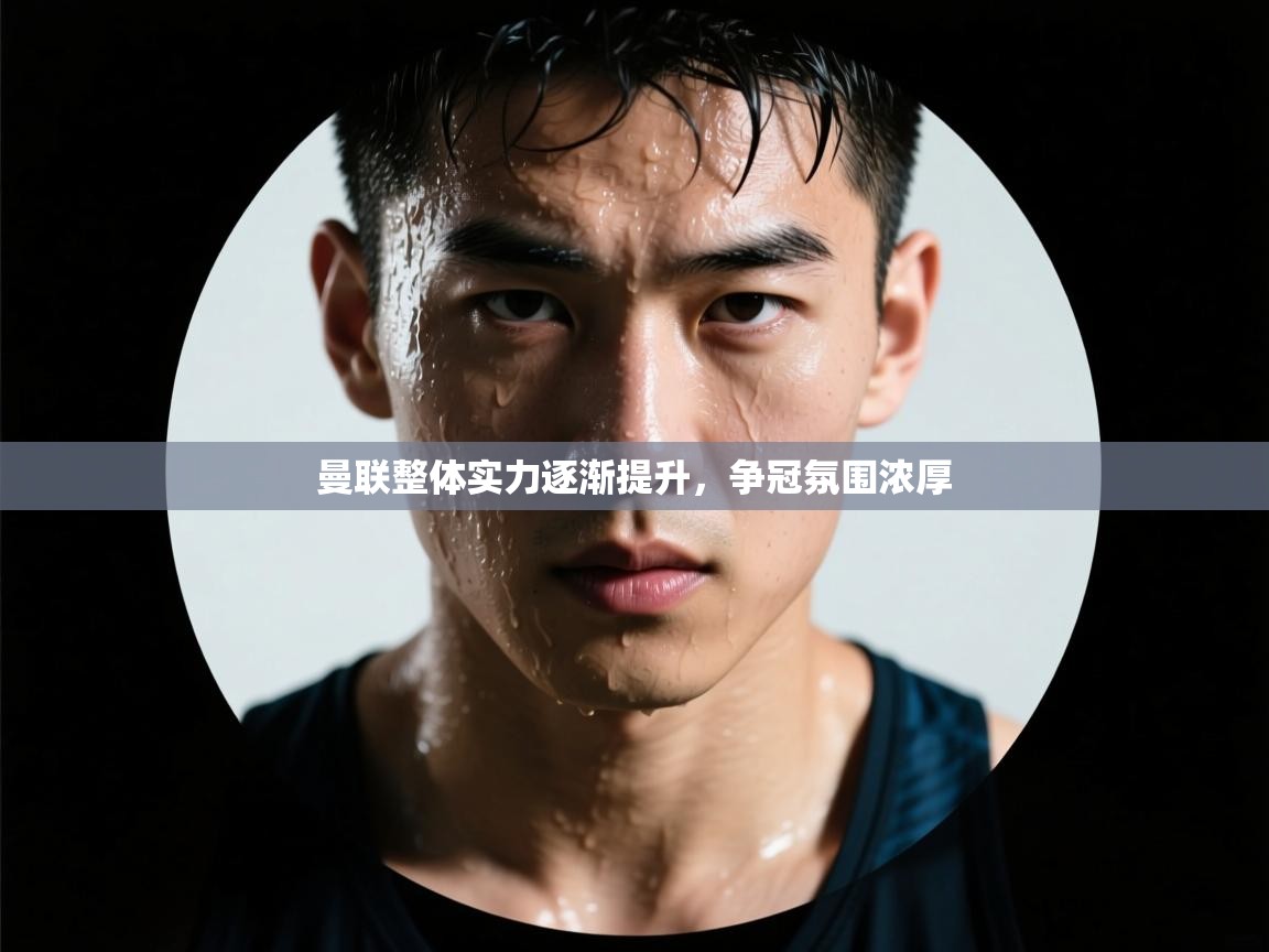 曼联整体实力逐渐提升,争冠氛围浓厚 第1张