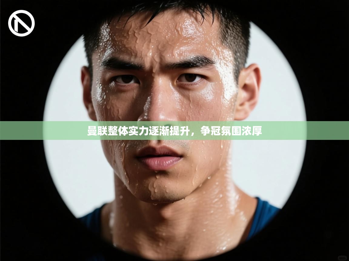 曼联整体实力逐渐提升,争冠氛围浓厚 第2张